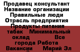 Продавец-консультант › Название организации ­ Правильные люди › Отрасль предприятия ­ Продукты питания, табак › Минимальный оклад ­ 30 000 - Все города Работа » Вакансии   . Марий Эл респ.,Йошкар-Ола г.